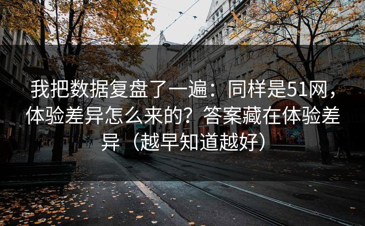 我把数据复盘了一遍：同样是51网，体验差异怎么来的？答案藏在体验差异（越早知道越好）