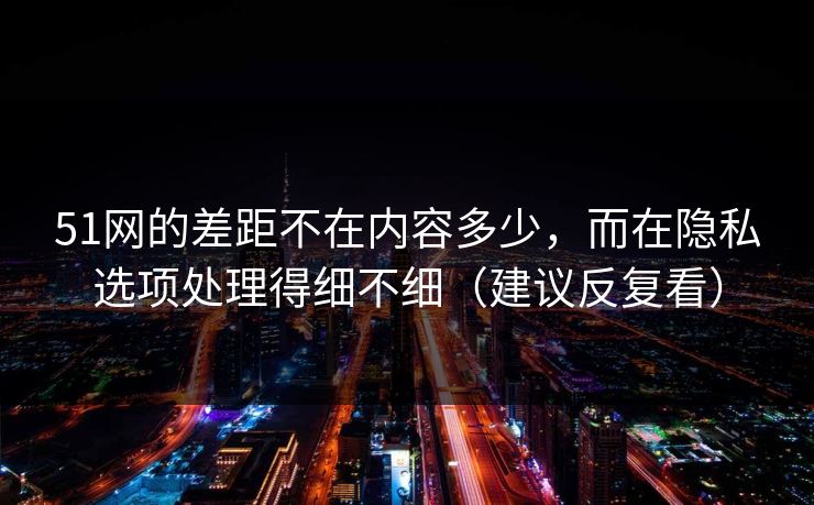 51网的差距不在内容多少，而在隐私选项处理得细不细（建议反复看）