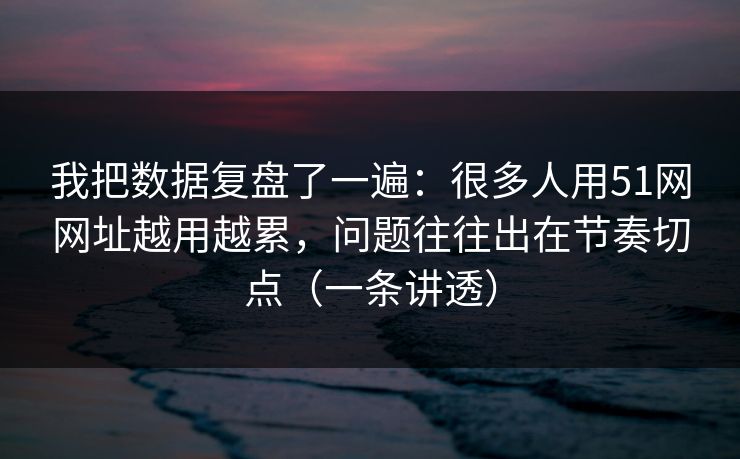 我把数据复盘了一遍：很多人用51网网址越用越累，问题往往出在节奏切点（一条讲透）