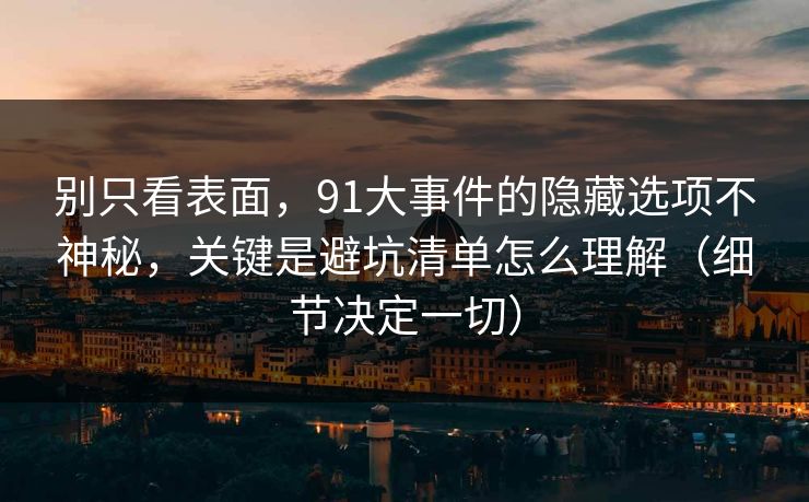 别只看表面，91大事件的隐藏选项不神秘，关键是避坑清单怎么理解（细节决定一切）