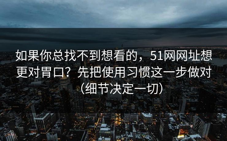 如果你总找不到想看的，51网网址想更对胃口？先把使用习惯这一步做对（细节决定一切）